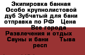 Экипировка банная Особо крупнолистовой дуб Зубчатый для бани отправка по РФ › Цена ­ 100 - Все города Развлечения и отдых » Сауны и бани   . Тыва респ.